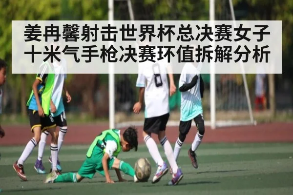姜冉馨射击世界杯总决赛女子十米气手枪决赛环值拆解分析